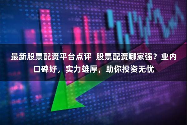 最新股票配资平台点评  股票配资哪家强？业内口碑好，实力雄厚，助你投资无忧