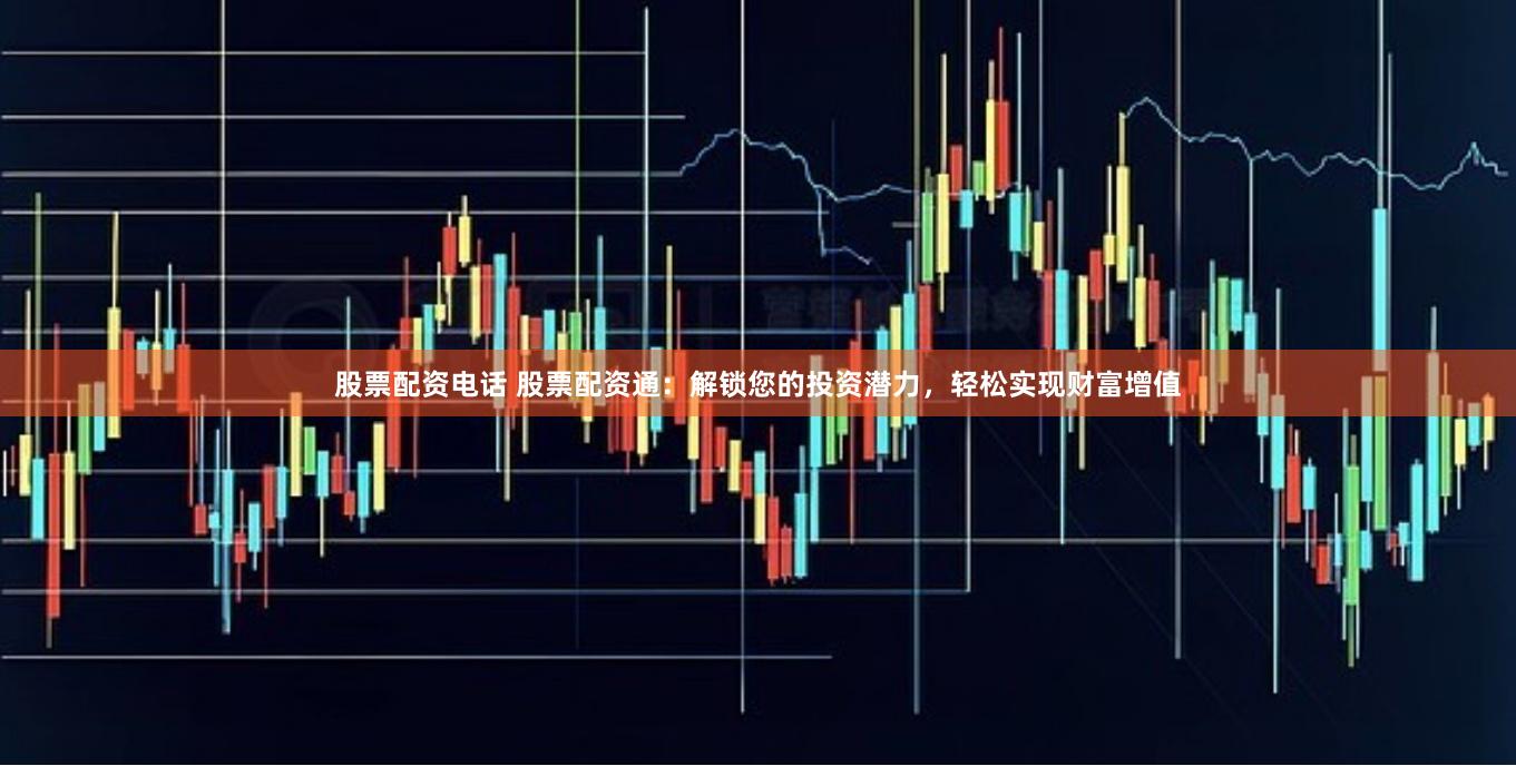 股票配资电话 股票配资通：解锁您的投资潜力，轻松实现财富增值