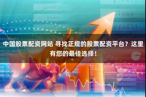 中国股票配资网站 寻找正规的股票配资平台？这里有您的最佳选择！