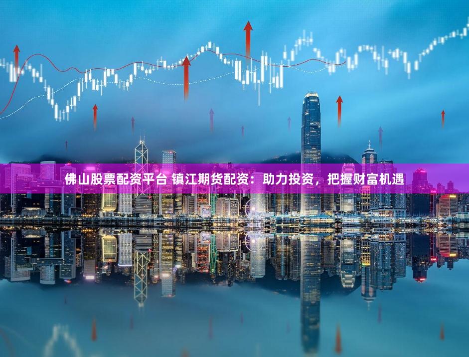 佛山股票配资平台 镇江期货配资：助力投资，把握财富机遇