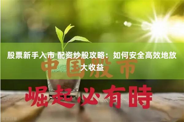 股票新手入市 配资炒股攻略：如何安全高效地放大收益