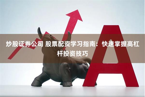炒股证券公司 股票配资学习指南：快速掌握高杠杆投资技巧