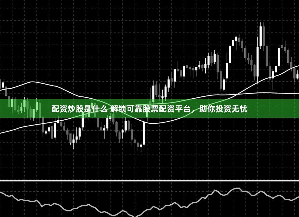 配资炒股是什么 解锁可靠股票配资平台，助你投资无忧
