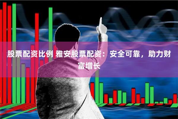 股票配资比例 雅安股票配资：安全可靠，助力财富增长