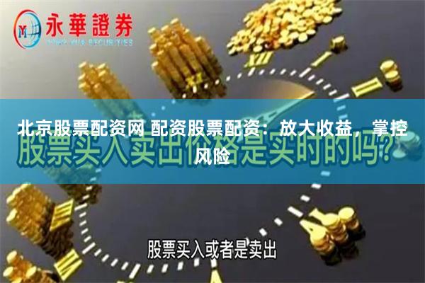北京股票配资网 配资股票配资：放大收益，掌控风险