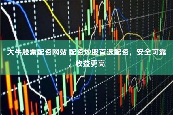 大牛股票配资网站 配资炒股首选配资，安全可靠，收益更高