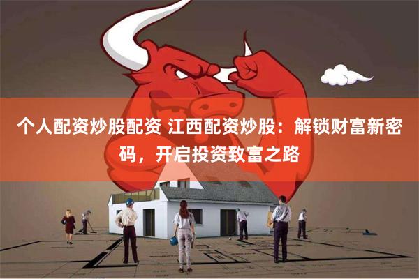 个人配资炒股配资 江西配资炒股：解锁财富新密码，开启投资致富之路