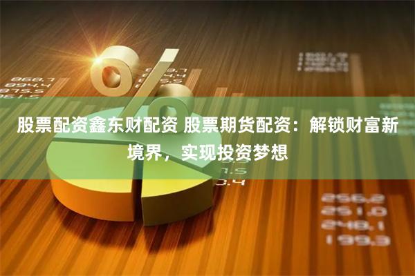 股票配资鑫东财配资 股票期货配资：解锁财富新境界，实现投资梦想