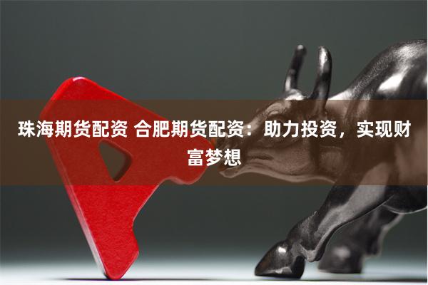 珠海期货配资 合肥期货配资：助力投资，实现财富梦想