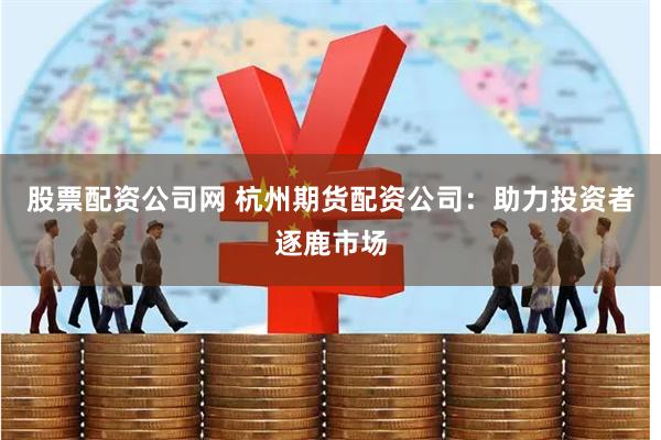 股票配资公司网 杭州期货配资公司：助力投资者逐鹿市场
