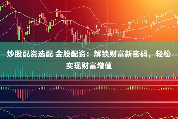 炒股配资选配 金股配资：解锁财富新密码，轻松实现财富增值