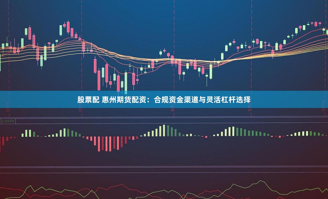 股票配 惠州期货配资：合规资金渠道与灵活杠杆选择