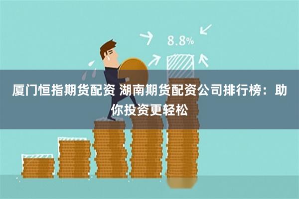 厦门恒指期货配资 湖南期货配资公司排行榜：助你投资更轻松