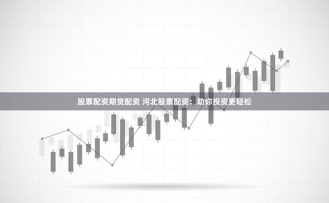 股票配资期货配资 河北股票配资：助你投资更轻松