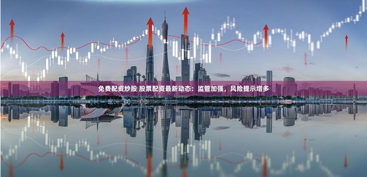 免费配资炒股 股票配资最新动态：监管加强，风险提示增多