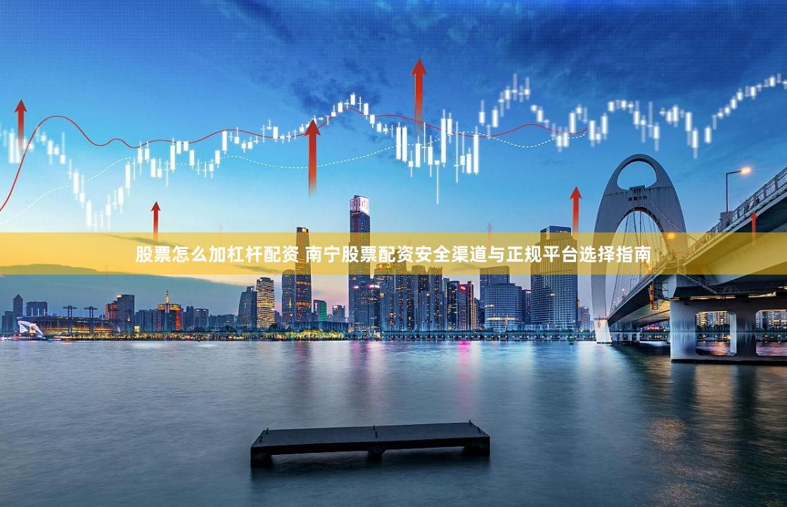 股票怎么加杠杆配资 南宁股票配资安全渠道与正规平台选择指南