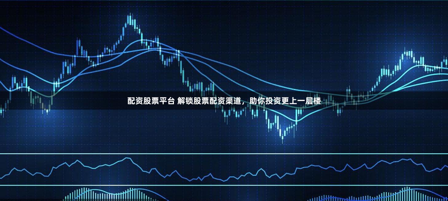 配资股票平台 解锁股票配资渠道，助你投资更上一层楼