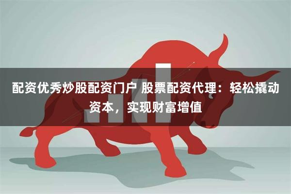 配资优秀炒股配资门户 股票配资代理：轻松撬动资本，实现财富增值