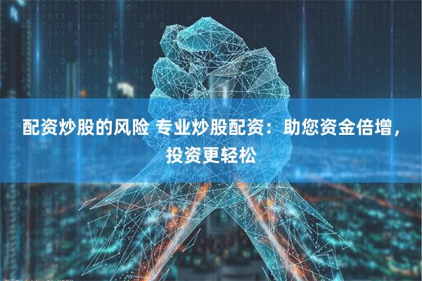 配资炒股的风险 专业炒股配资：助您资金倍增，投资更轻松