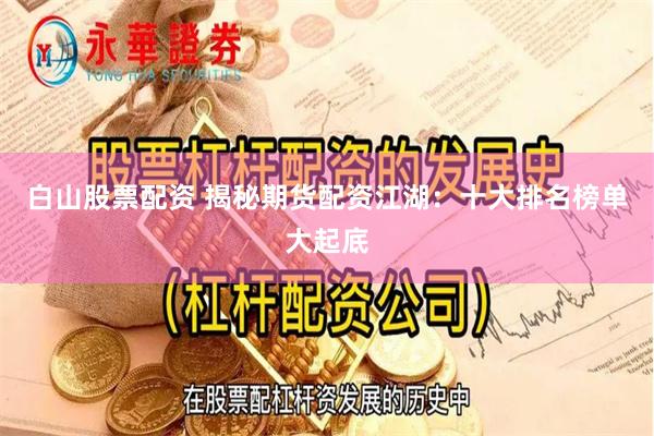 白山股票配资 揭秘期货配资江湖：十大排名榜单大起底