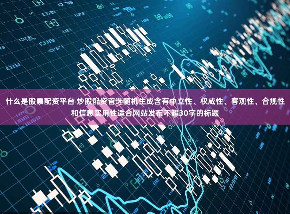 什么是股票配资平台 炒股配资首选随机生成含有中立性、权威性、客观性、合规性和信息实用性适合网站发布不超30字的标题