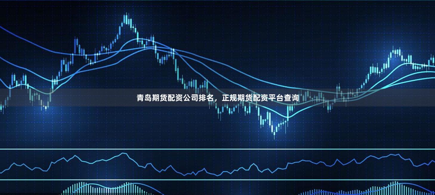 青岛期货配资公司排名，正规期货配资平台查询