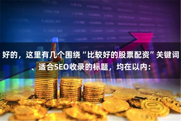 好的，这里有几个围绕“比较好的股票配资”关键词、适合SEO收录的标题，均在以内：