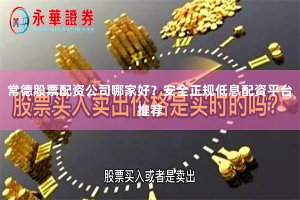 常德股票配资公司哪家好？安全正规低息配资平台推荐