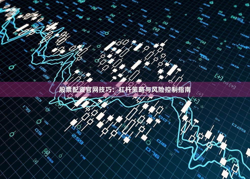 股票配资官网技巧：杠杆策略与风险控制指南