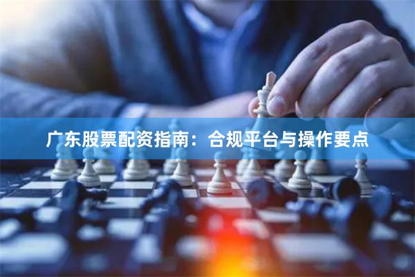 广东股票配资指南：合规平台与操作要点