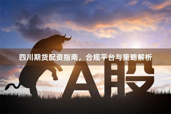 四川期货配资指南，合规平台与策略解析