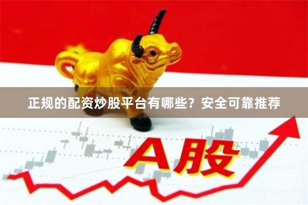 正规的配资炒股平台有哪些？安全可靠推荐