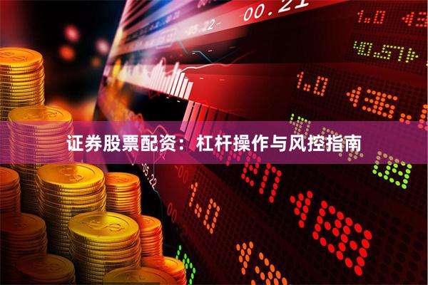 证券股票配资：杠杆操作与风控指南