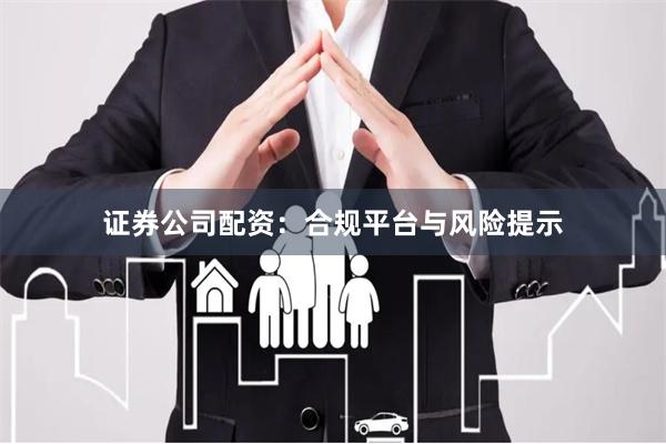 证券公司配资：合规平台与风险提示