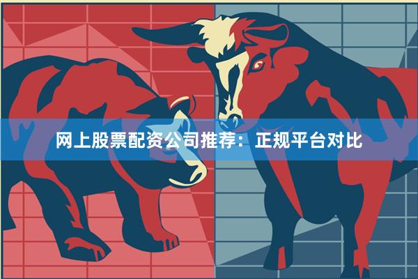 网上股票配资公司推荐：正规平台对比