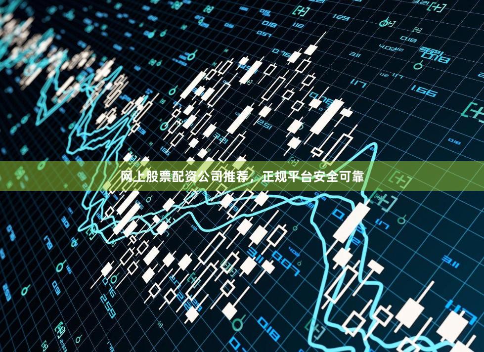 网上股票配资公司推荐，正规平台安全可靠