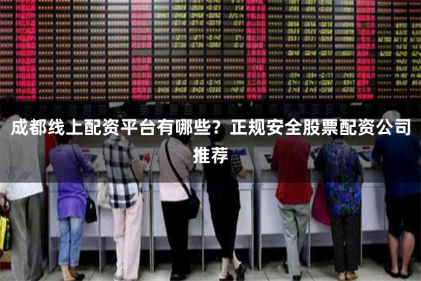 成都线上配资平台有哪些？正规安全股票配资公司推荐