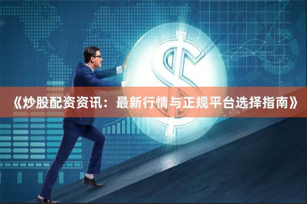《炒股配资资讯：最新行情与正规平台选择指南》
