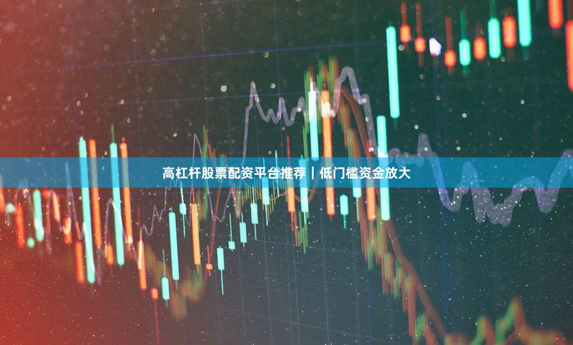 高杠杆股票配资平台推荐｜低门槛资金放大
