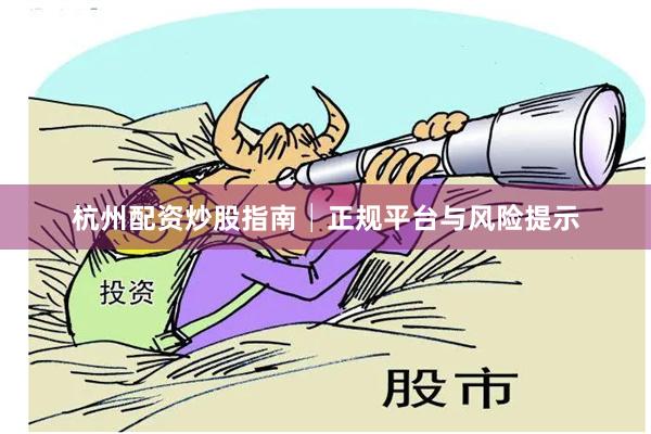 杭州配资炒股指南│正规平台与风险提示