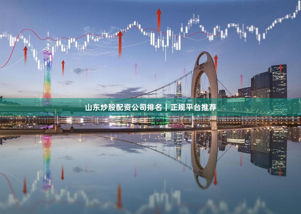 山东炒股配资公司排名｜正规平台推荐