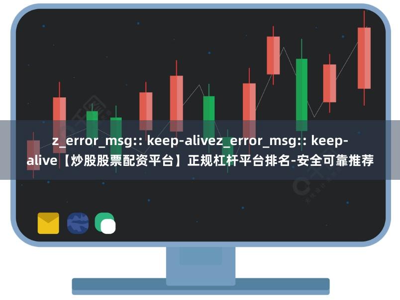 z_error_msg:: keep-alivez_error_msg:: keep-alive【炒股股票配资平台】正规杠杆平台排名-安全可靠推荐