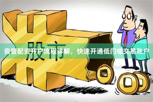 资管配资开户流程详解，快速开通低门槛交易账户