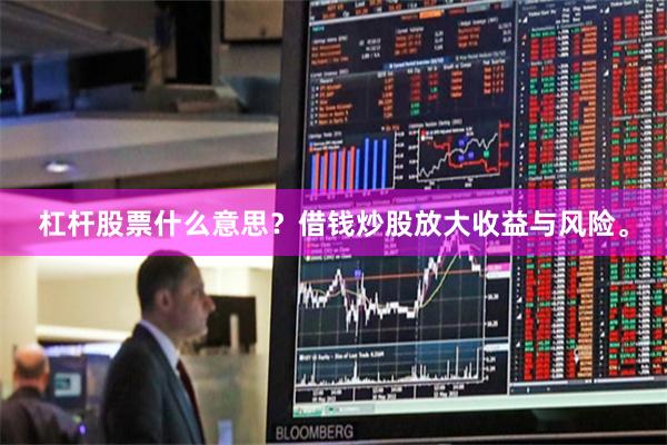 杠杆股票什么意思？借钱炒股放大收益与风险。