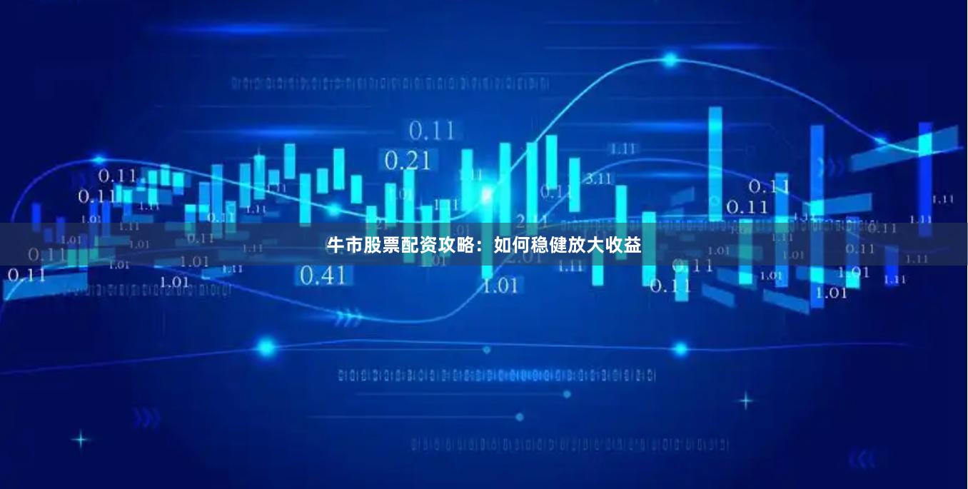牛市股票配资攻略：如何稳健放大收益