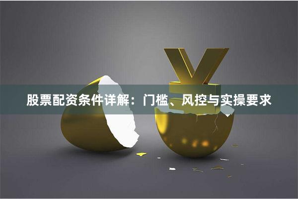 股票配资条件详解：门槛、风控与实操要求