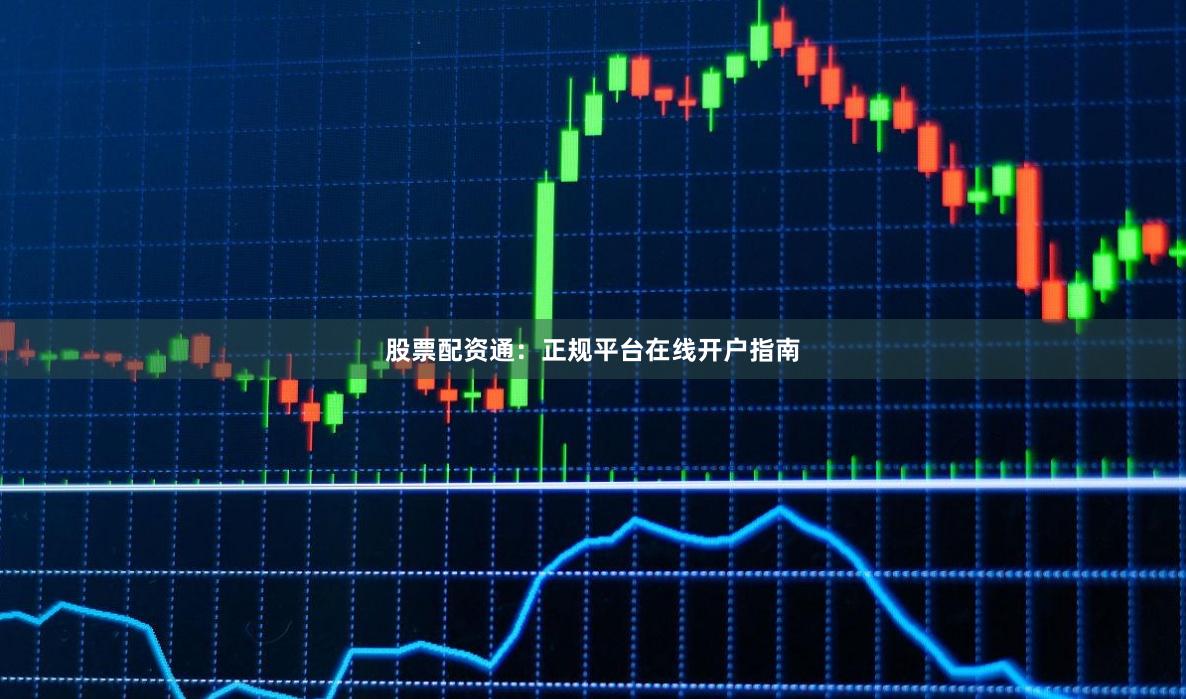 股票配资通：正规平台在线开户指南