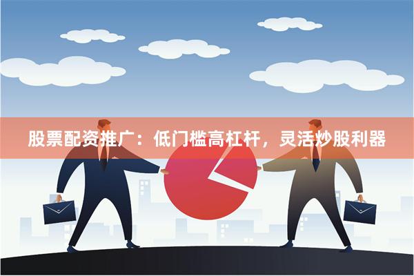 股票配资推广：低门槛高杠杆，灵活炒股利器