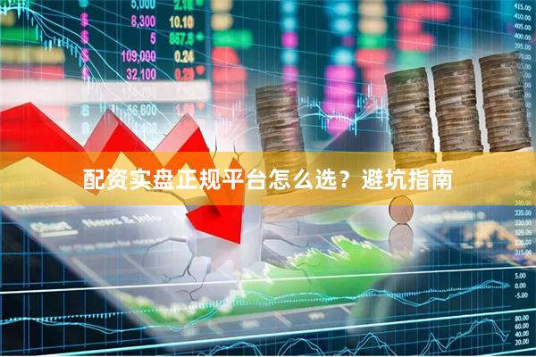 配资实盘正规平台怎么选?避坑指南