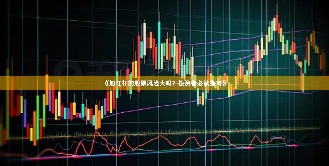 《加杠杆的股票风险大吗？投资者必读指南》